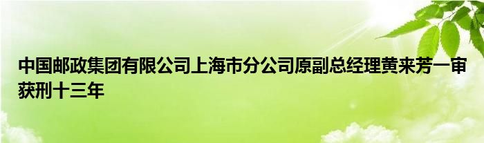 中国邮政集团有限公司上海市分公司原副总经理黄来芳一审获刑十三年