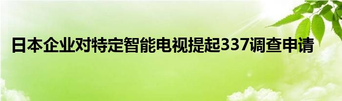 日本企业对特定智能电视提起337调查申请