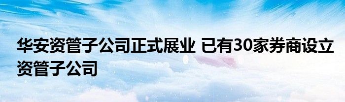 华安资管子公司正式展业 已有30家券商设立资管子公司