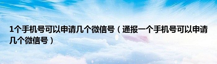 1个手机号可以申请几个微信号（通报一个手机号可以申请几个微信号）