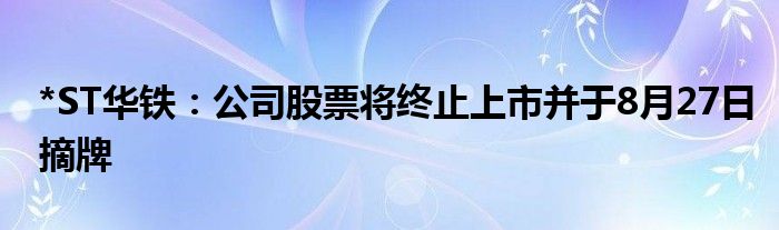 *ST华铁：公司股票将终止上市并于8月27日摘牌