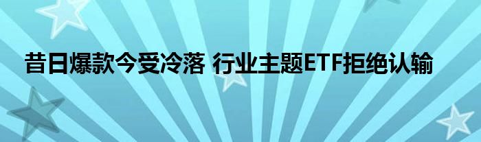 昔日爆款今受冷落 行业主题ETF拒绝认输