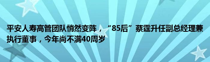 平安人寿高管团队悄然变阵，“85后”蔡霆升任副总经理兼执行董事，今年尚不满40周岁