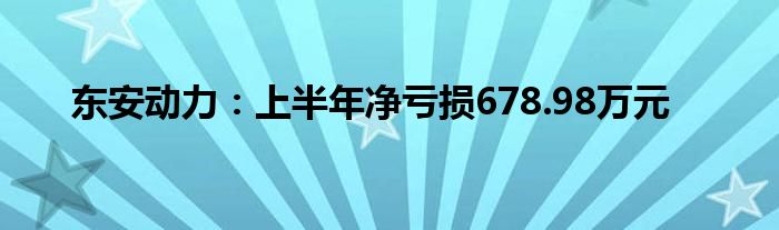 东安动力：上半年净亏损678.98万元