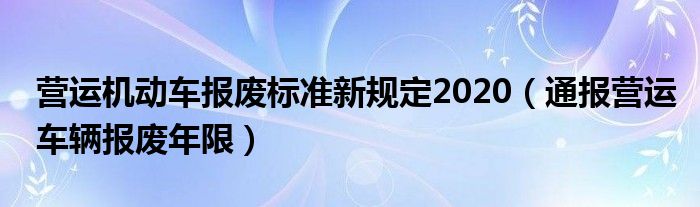 营运机动车报废标准新规定2020（通报营运车辆报废年限）