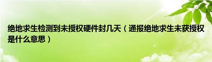 绝地求生检测到未授权硬件封几天（通报绝地求生未获授权是什么意思）