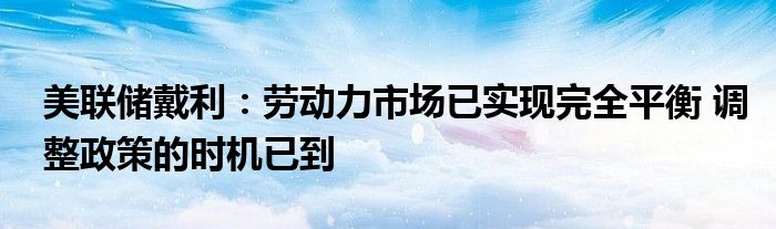 美联储戴利：劳动力市场已实现完全平衡 调整政策的时机已到