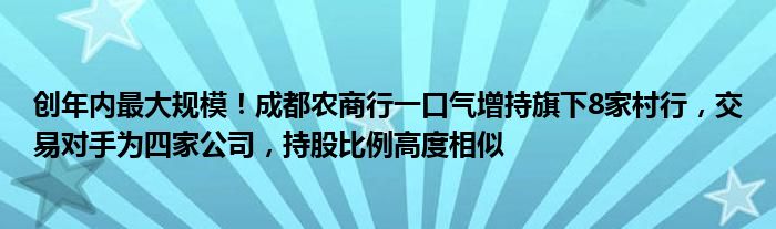 创年内最大规模！成都农商行一口气增持旗下8家村行，交易对手为四家公司，持股比例高度相似