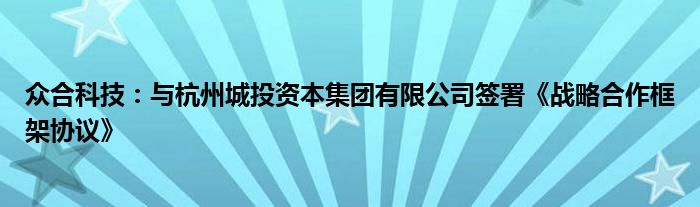 众合科技：与杭州城投资本集团有限公司签署《战略合作框架协议》