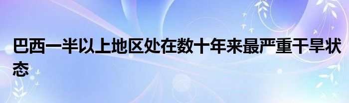 巴西一半以上地区处在数十年来最严重干旱状态