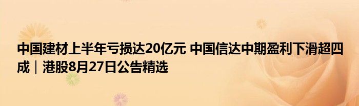 中国建材上半年亏损达20亿元 中国信达中期盈利下滑超四成｜港股8月27日公告精选