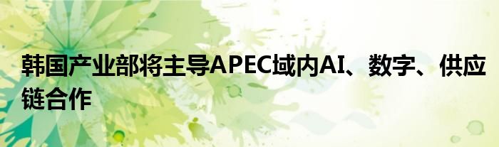 韩国产业部将主导APEC域内AI、数字、供应链合作