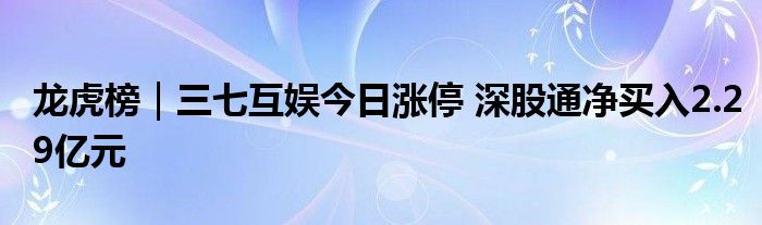 龙虎榜｜三七互娱今日涨停 深股通净买入2.29亿元