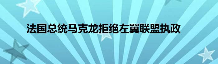 法国总统马克龙拒绝左翼联盟执政