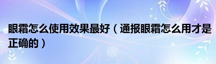 眼霜怎么使用效果最好（通报眼霜怎么用才是正确的）