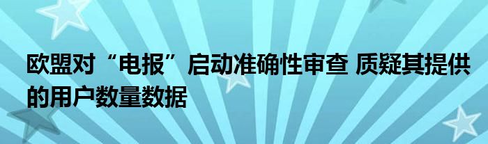 欧盟对“电报”启动准确性审查 质疑其提供的用户数量数据