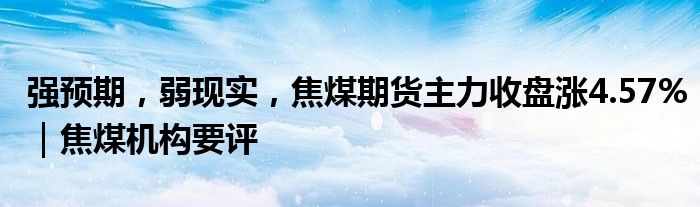 强预期，弱现实，焦煤期货主力收盘涨4.57%｜焦煤机构要评