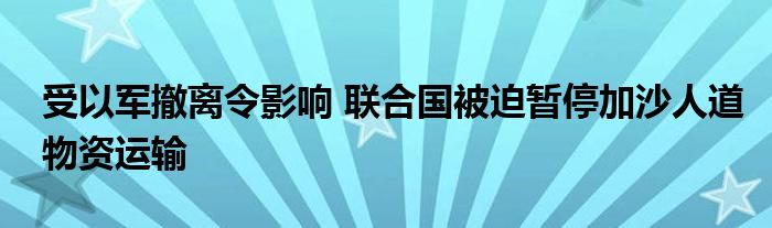 受以军撤离令影响 联合国被迫暂停加沙人道物资运输