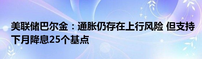 美联储巴尔金：通胀仍存在上行风险 但支持下月降息25个基点