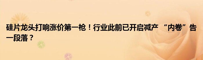 硅片龙头打响涨价第一枪！行业此前已开启减产 “内卷”告一段落？