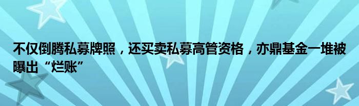 不仅倒腾私募牌照，还买卖私募高管资格，亦鼎基金一堆被曝出“烂账”