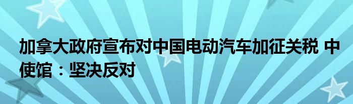 加拿大政府宣布对中国电动汽车加征关税 中使馆：坚决反对