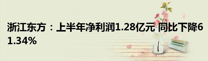 浙江东方：上半年净利润1.28亿元 同比下降61.34%