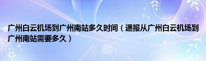 广州白云机场到广州南站多久时间（通报从广州白云机场到广州南站需要多久）