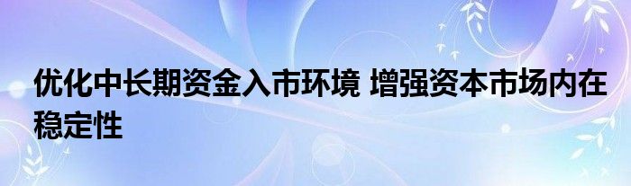 优化中长期资金入市环境 增强资本市场内在稳定性