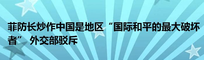 菲防长炒作中国是地区“国际和平的最大破坏者” 外交部驳斥