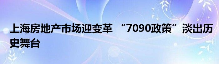 上海房地产市场迎变革 “7090政策”淡出历史舞台