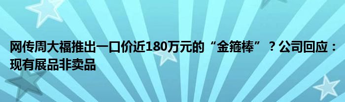 网传周大福推出一口价近180万元的“金箍棒”？公司回应：现有展品非卖品