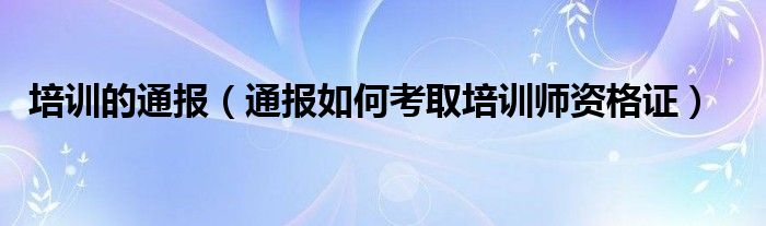 培训的通报（通报如何考取培训师资格证）