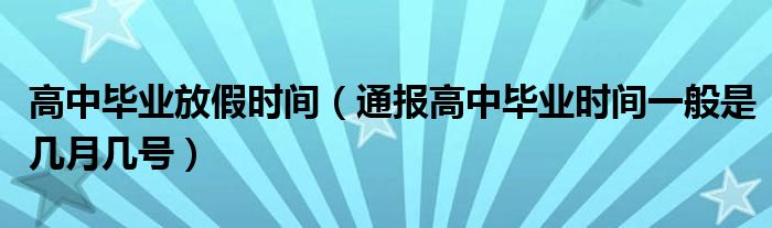 高中毕业放假时间（通报高中毕业时间一般是几月几号）