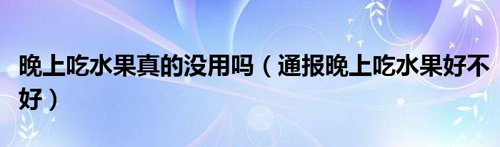 晚上吃水果真的没用吗（通报晚上吃水果好不好）