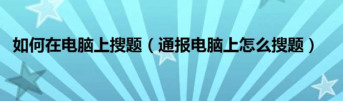 如何在电脑上搜题（通报电脑上怎么搜题）