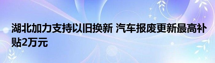 湖北加力支持以旧换新 汽车报废更新最高补贴2万元