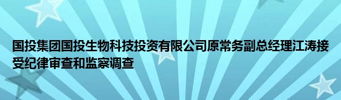 国投集团国投生物科技投资有限公司原常务副总经理江涛接受纪律审查和监察调查