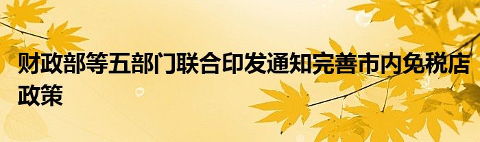 财政部等五部门联合印发通知完善市内免税店政策