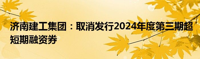 济南建工集团：取消发行2024年度第三期超短期融资券