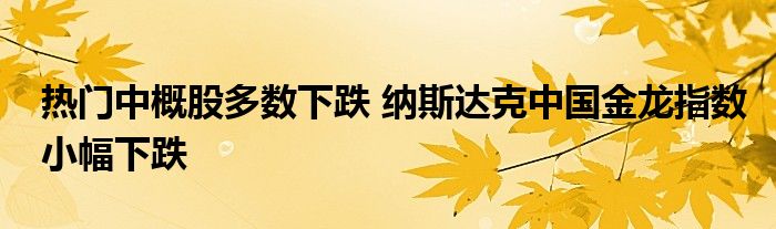 热门中概股多数下跌 纳斯达克中国金龙指数小幅下跌