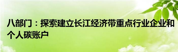 八部门：探索建立长江经济带重点行业企业和个人碳账户