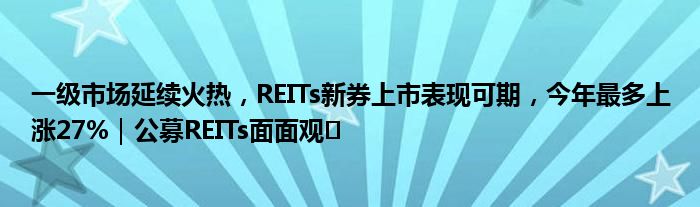 一级市场延续火热，REITs新券上市表现可期，今年最多上涨27%｜公募REITs面面观㉙