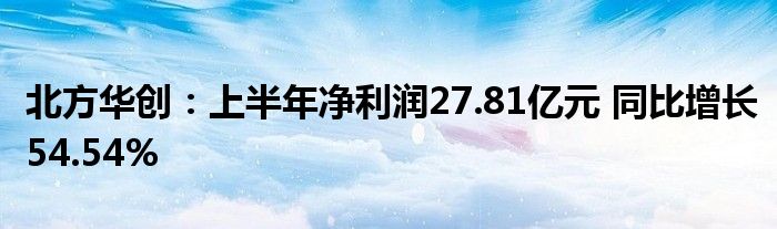 北方华创：上半年净利润27.81亿元 同比增长54.54%