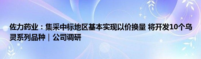 佐力药业：集采中标地区基本实现以价换量 将开发10个乌灵系列品种｜公司调研