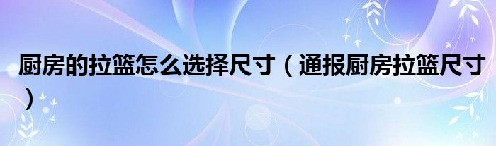 厨房的拉篮怎么选择尺寸（通报厨房拉篮尺寸）