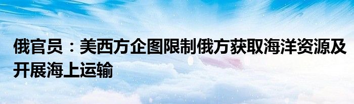 俄官员：美西方企图限制俄方获取海洋资源及开展海上运输