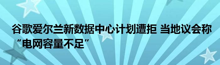 谷歌爱尔兰新数据中心计划遭拒 当地议会称“电网容量不足”