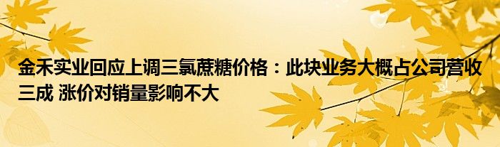 金禾实业回应上调三氯蔗糖价格：此块业务大概占公司营收三成 涨价对销量影响不大