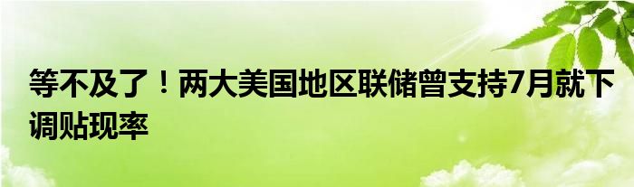 等不及了！两大美国地区联储曾支持7月就下调贴现率